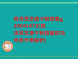 同济灵芝孢子粉胶囊g20041478(同济灵芝孢子粉胶囊的功效及作用解析)