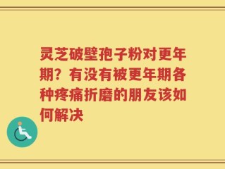 灵芝破壁孢子粉对更年期？有没有被更年期各种疼痛折磨的朋友该如何解决