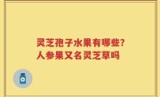 灵芝孢子水果有哪些？人参果又名灵芝草吗