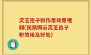 灵芝孢子粉作用效果视频(视频揭示灵芝孢子粉效用及好处)