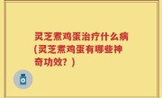 灵芝煮鸡蛋治疗什么病(灵芝煮鸡蛋有哪些神奇功效？)