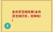 金光灵芝鸽优惠(金光灵芝鸽打折，抢够啦！)