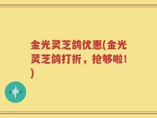 金光灵芝鸽优惠(金光灵芝鸽打折，抢够啦！)