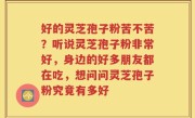 好的灵芝孢子粉苦不苦？听说灵芝孢子粉非常好，身边的好多朋友都在吃，想问问灵芝孢子粉究竟有多好