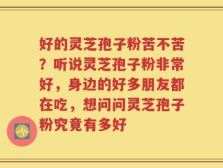 好的灵芝孢子粉苦不苦？听说灵芝孢子粉非常好，身边的好多朋友都在吃，想问问灵芝孢子粉究竟有多好