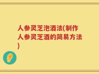 人参灵芝泡酒法(制作人参灵芝酒的简易方法)