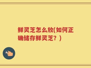 鲜灵芝怎么放(如何正确储存鲜灵芝？)