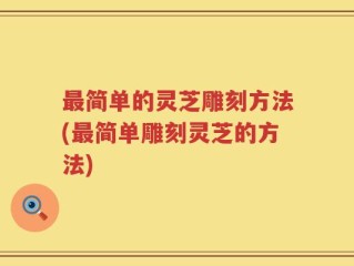 最简单的灵芝雕刻方法(最简单雕刻灵芝的方法)