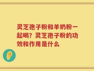 灵芝孢子粉和羊奶粉一起喝？灵芝孢子粉的功效和作用是什么