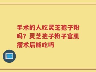手术的人吃灵芝孢子粉吗？灵芝孢子粉子宫肌瘤术后能吃吗