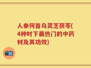 人参何首乌灵芝茯苓(4种时下最热门的中药材及其功效)