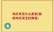 鸡爪灵芝什么寓意(解读鸡爪灵芝的寓意)