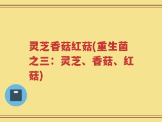 灵芝香菇红菇(重生菌之三：灵芝、香菇、红菇)