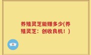 养殖灵芝能赚多少(养殖灵芝：创收良机！)