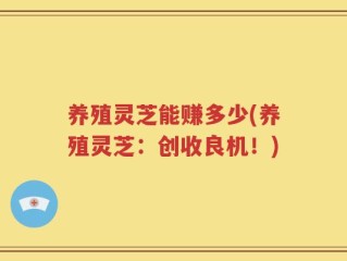 养殖灵芝能赚多少(养殖灵芝：创收良机！)