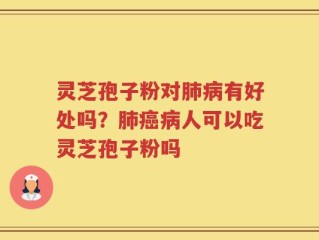灵芝孢子粉对肺病有好处吗？肺癌病人可以吃灵芝孢子粉吗