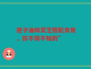孢子油和灵芝搭配食用，你不得不知的”
