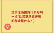 煲灵芝汤要炖什么好喝一点(让灵芝汤更好喝的秘诀是什么？)