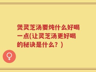 煲灵芝汤要炖什么好喝一点(让灵芝汤更好喝的秘诀是什么？)