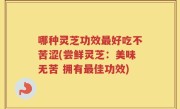 哪种灵芝功效最好吃不苦涩(尝鲜灵芝：美味无苦 拥有最佳功效)
