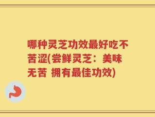 哪种灵芝功效最好吃不苦涩(尝鲜灵芝：美味无苦 拥有最佳功效)