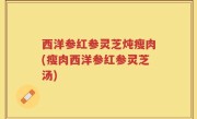 西洋参红参灵芝炖瘦肉(瘦肉西洋参红参灵芝汤)