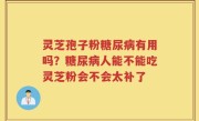 灵芝孢子粉糖尿病有用吗？糖尿病人能不能吃灵芝粉会不会太补了