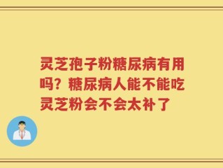 灵芝孢子粉糖尿病有用吗？糖尿病人能不能吃灵芝粉会不会太补了