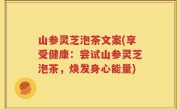 山参灵芝泡茶文案(享受健康：尝试山参灵芝泡茶，焕发身心能量)