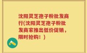 沈阳灵芝孢子粉批发商行(沈阳灵芝孢子粉批发商家推出低价促销，限时抢购！)