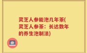 灵芝人参能泡几年茶(灵芝人参茶：长达数年的养生泡制法)
