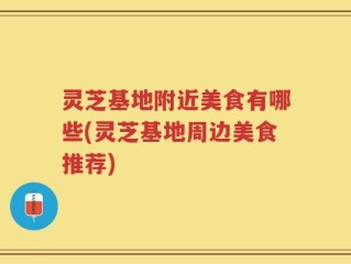 灵芝基地附近美食有哪些(灵芝基地周边美食推荐)