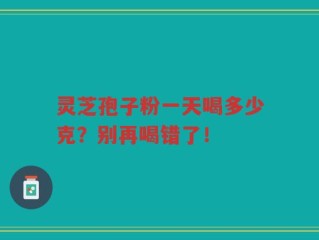 灵芝孢子粉一天喝多少克？别再喝错了！
