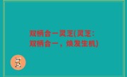 双柄合一灵芝(灵芝：双柄合一，焕发生机)