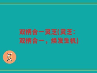 双柄合一灵芝(灵芝：双柄合一，焕发生机)