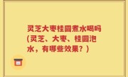 灵芝大枣桂圆煮水喝吗(灵芝、大枣、桂圆泡水，有哪些效果？)