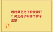 哪种灵芝孢子粉胶囊好？灵芝孢子粉哪个牌子正宗