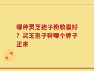 哪种灵芝孢子粉胶囊好？灵芝孢子粉哪个牌子正宗