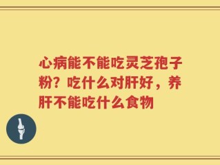 心病能不能吃灵芝孢子粉？吃什么对肝好，养肝不能吃什么食物