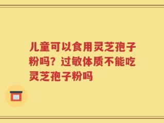 儿童可以食用灵芝孢子粉吗？过敏体质不能吃灵芝孢子粉吗