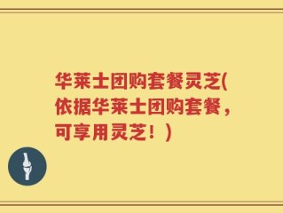 华莱士团购套餐灵芝(依据华莱士团购套餐，可享用灵芝！)