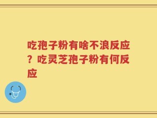 吃孢子粉有啥不浪反应？吃灵芝孢子粉有何反应