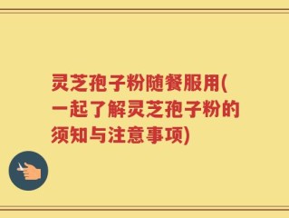 灵芝孢子粉随餐服用(一起了解灵芝孢子粉的须知与注意事项)
