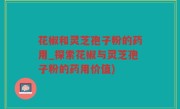 花椒和灵芝孢子粉的药用_探索花椒与灵芝孢子粉的药用价值)