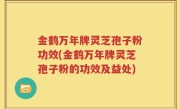 金鹤万年牌灵芝孢子粉功效(金鹤万年牌灵芝孢子粉的功效及益处)