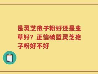 是灵芝孢子粉好还是虫草好？正信破壁灵芝孢子粉好不好