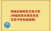 哮喘长期喝灵芝孢子粉(哮喘患者长期食用灵芝孢子粉有益健康)