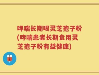 哮喘长期喝灵芝孢子粉(哮喘患者长期食用灵芝孢子粉有益健康)