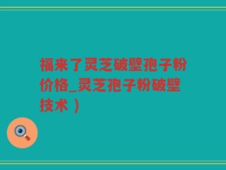 福来了灵芝破壁孢子粉价格_灵芝孢子粉破壁技术 )