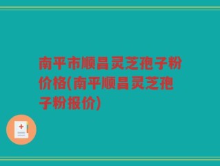 南平市顺昌灵芝孢子粉价格(南平顺昌灵芝孢子粉报价)